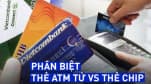 Thẻ từ ATM sẽ bị "xóa sổ" và được thay thế bằng thẻ chip, chúng khác nhau như thế nào?